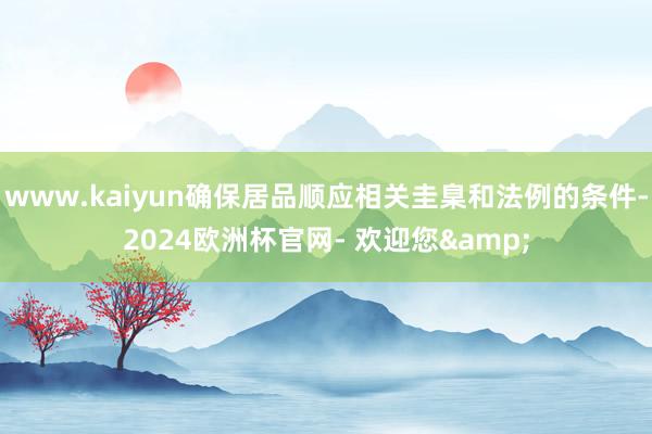 www.kaiyun确保居品顺应相关圭臬和法例的条件-2024欧洲杯官网- 欢迎您&