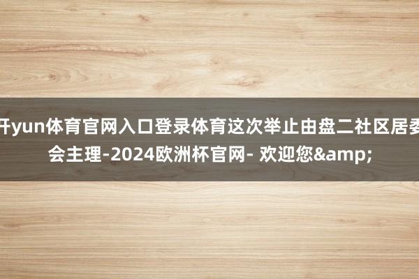 开yun体育官网入口登录体育这次举止由盘二社区居委会主理-2024欧洲杯官网- 欢迎您&