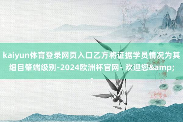 kaiyun体育登录网页入口乙方将证据学员情况为其细目肇端级别-2024欧洲杯官网- 欢迎您&