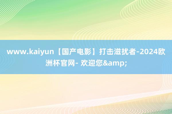 www.kaiyun【国产电影】打击滋扰者-2024欧洲杯官网- 欢迎您&