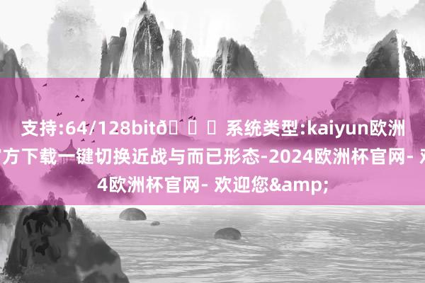 支持:64/128bit🍏系统类型:kaiyun欧洲杯appApp官方下载一键切换近战与而已形态-2024欧洲杯官网- 欢迎您&