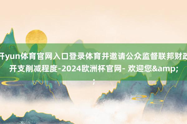 开yun体育官网入口登录体育并邀请公众监督联邦财政开支削减程度-2024欧洲杯官网- 欢迎您&