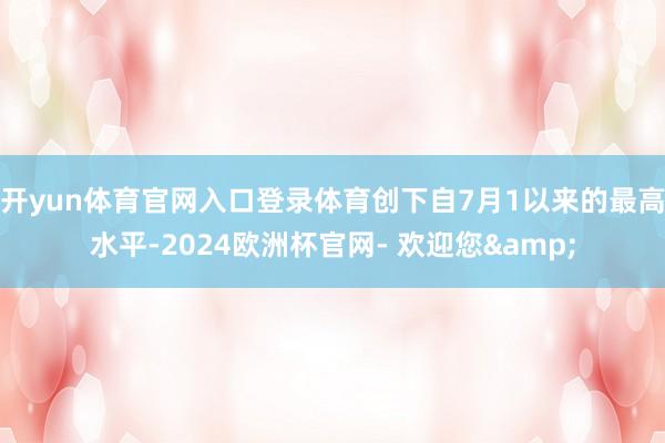 开yun体育官网入口登录体育创下自7月1以来的最高水平-2024欧洲杯官网- 欢迎您&