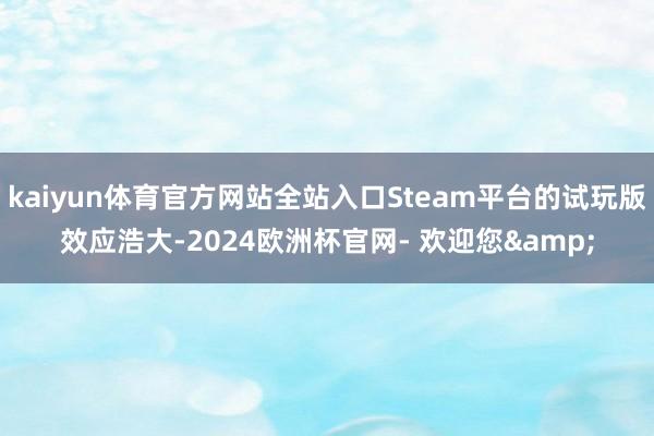 kaiyun体育官方网站全站入口Steam平台的试玩版效应浩大-2024欧洲杯官网- 欢迎您&