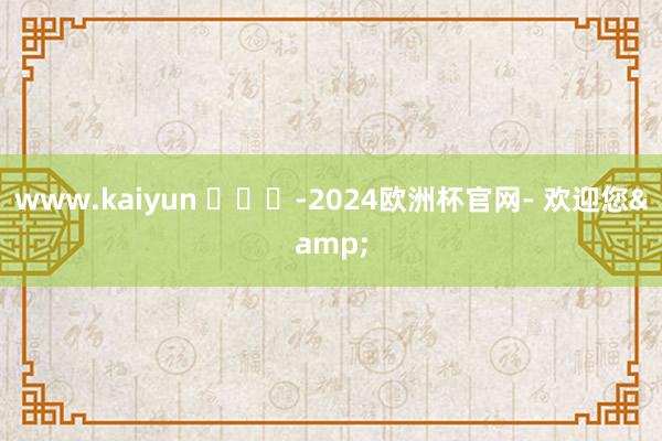www.kaiyun ​​​-2024欧洲杯官网- 欢迎您&