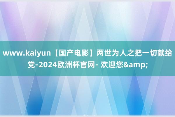 www.kaiyun【国产电影】两世为人之把一切献给党-2024欧洲杯官网- 欢迎您&