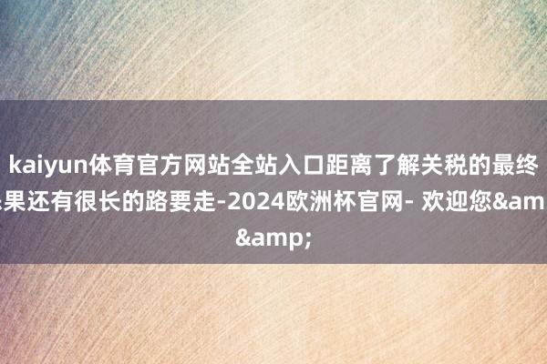 kaiyun体育官方网站全站入口距离了解关税的最终恶果还有很长的路要走-2024欧洲杯官网- 欢迎您&