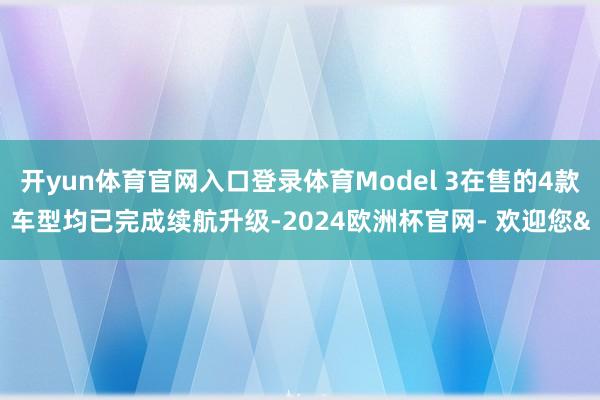 开yun体育官网入口登录体育Model 3在售的4款车型均已完成续航升级-2024欧洲杯官网- 欢迎您&