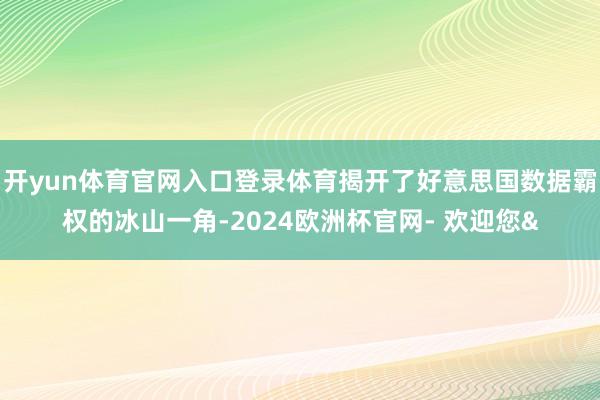 开yun体育官网入口登录体育揭开了好意思国数据霸权的冰山一角-2024欧洲杯官网- 欢迎您&