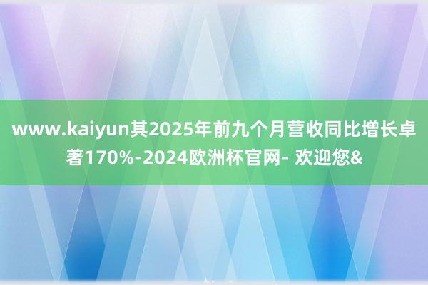 www.kaiyun其2025年前九个月营收同比增长卓著170%-2024欧洲杯官网- 欢迎您&