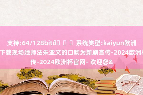 支持:64/128bit🍏系统类型:kaiyun欧洲杯appApp官方下载现场她师法朱亚文的口吻为新剧宣传-2024欧洲杯官网- 欢迎您&