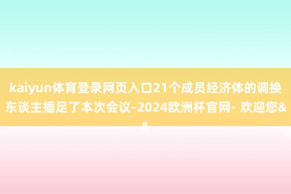 kaiyun体育登录网页入口21个成员经济体的调换东谈主插足了本次会议-2024欧洲杯官网- 欢迎您&