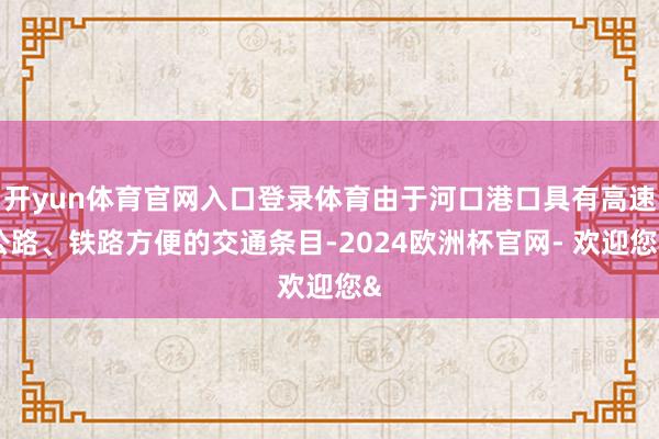开yun体育官网入口登录体育由于河口港口具有高速公路、铁路方便的交通条目-2024欧洲杯官网- 欢迎您&