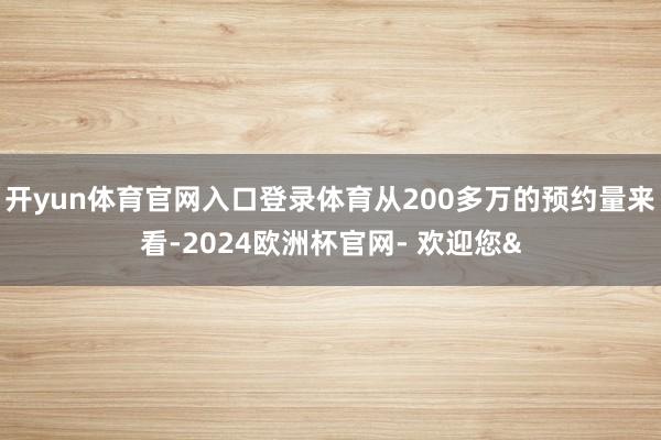 开yun体育官网入口登录体育从200多万的预约量来看-2024欧洲杯官网- 欢迎您&