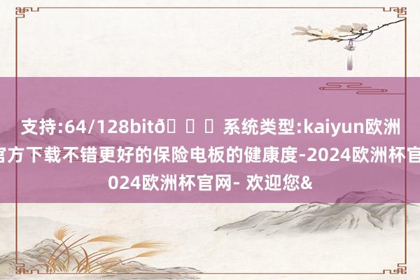 支持:64/128bit🍏系统类型:kaiyun欧洲杯appApp官方下载不错更好的保险电板的健康度-2024欧洲杯官网- 欢迎您&