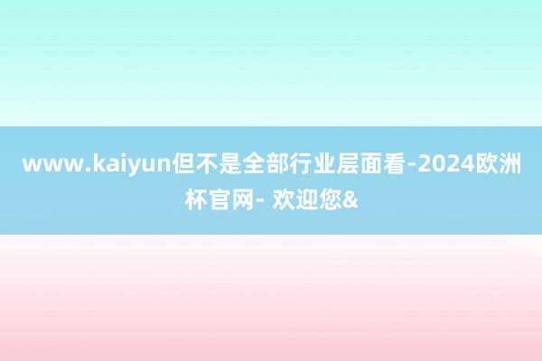 www.kaiyun但不是全部行业层面看-2024欧洲杯官网- 欢迎您&