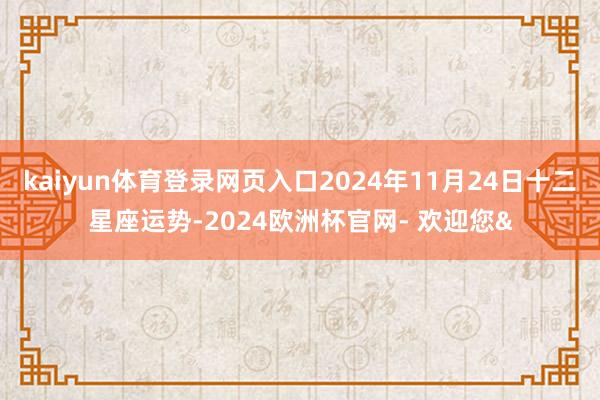 kaiyun体育登录网页入口2024年11月24日十二星座运势-2024欧洲杯官网- 欢迎您&