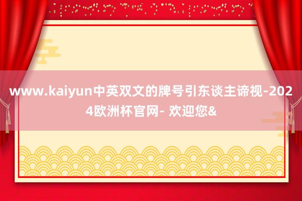 www.kaiyun中英双文的牌号引东谈主谛视-2024欧洲杯官网- 欢迎您&