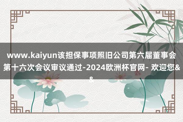 www.kaiyun该担保事项照旧公司第六届董事会第十六次会议审议通过-2024欧洲杯官网- 欢迎您&