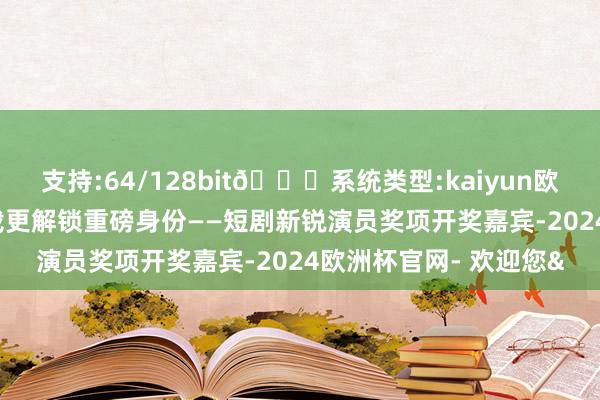 支持:64/128bit🍏系统类型:kaiyun欧洲杯appApp官方下载更解锁重磅身份——短剧新锐演员奖项开奖嘉宾-2024欧洲杯官网- 欢迎您&