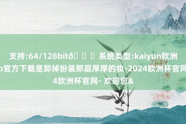 支持:64/128bit🍏系统类型:kaiyun欧洲杯appApp官方下载是卸掉扮装那层厚厚的妆-2024欧洲杯官网- 欢迎您&