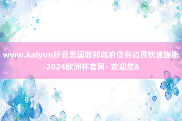 www.kaiyun好意思国联邦政府债务边界快速膨胀-2024欧洲杯官网- 欢迎您&