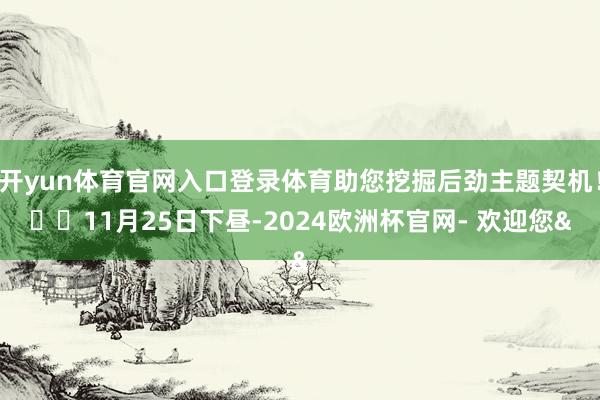开yun体育官网入口登录体育助您挖掘后劲主题契机！		11月25日下昼-2024欧洲杯官网- 欢迎您&