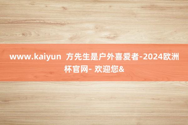 www.kaiyun  方先生是户外喜爱者-2024欧洲杯官网- 欢迎您&