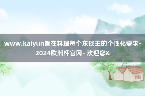 www.kaiyun旨在料理每个东谈主的个性化需求-2024欧洲杯官网- 欢迎您&