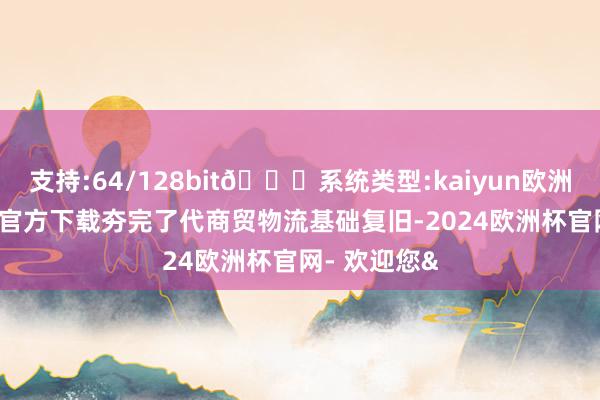 支持:64/128bit🍏系统类型:kaiyun欧洲杯appApp官方下载夯完了代商贸物流基础复旧-2024欧洲杯官网- 欢迎您&