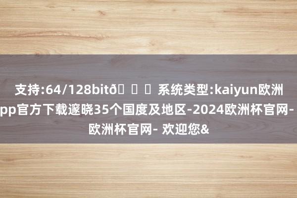 支持:64/128bit🍏系统类型:kaiyun欧洲杯appApp官方下载邃晓35个国度及地区-2024欧洲杯官网- 欢迎您&