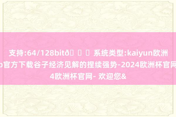 支持:64/128bit🍏系统类型:kaiyun欧洲杯appApp官方下载谷子经济见解的捏续强势-2024欧洲杯官网- 欢迎您&