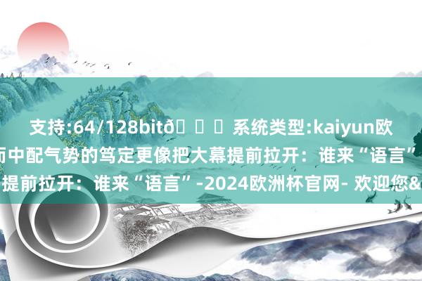 支持:64/128bit🍏系统类型:kaiyun欧洲杯appApp官方下载而中配气势的笃定更像把大幕提前拉开:谁来“语言”-2024欧洲杯官网- 欢迎您&