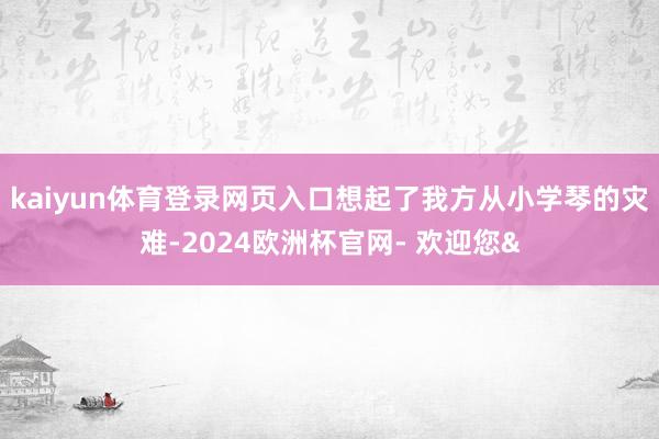 kaiyun体育登录网页入口想起了我方从小学琴的灾难-2024欧洲杯官网- 欢迎您&