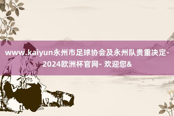 www.kaiyun永州市足球协会及永州队贵重决定-2024欧洲杯官网- 欢迎您&