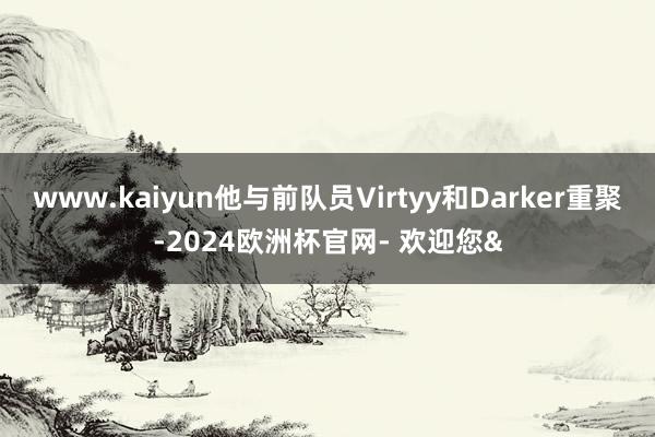 www.kaiyun他与前队员Virtyy和Darker重聚-2024欧洲杯官网- 欢迎您&