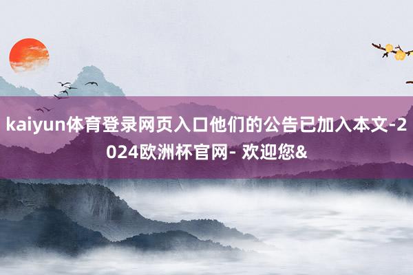 kaiyun体育登录网页入口他们的公告已加入本文-2024欧洲杯官网- 欢迎您&