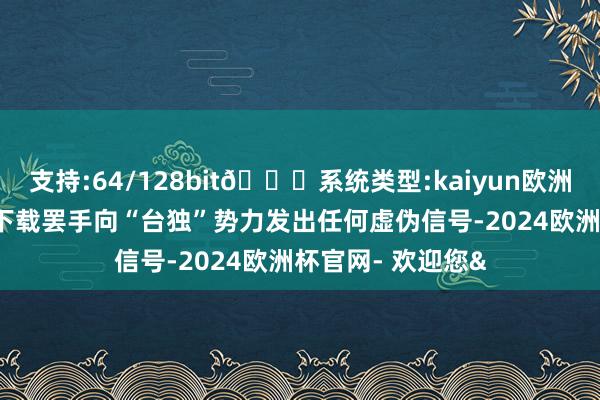 支持:64/128bit🍏系统类型:kaiyun欧洲杯appApp官方下载罢手向“台独”势力发出任何虚伪信号-2024欧洲杯官网- 欢迎您&