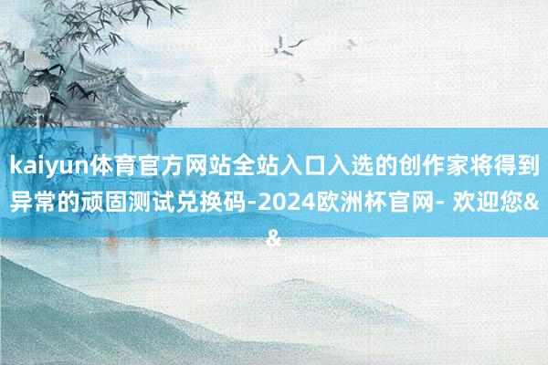 kaiyun体育官方网站全站入口入选的创作家将得到异常的顽固测试兑换码-2024欧洲杯官网- 欢迎您&