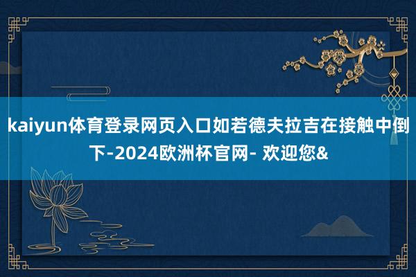 kaiyun体育登录网页入口如若德夫拉吉在接触中倒下-2024欧洲杯官网- 欢迎您&
