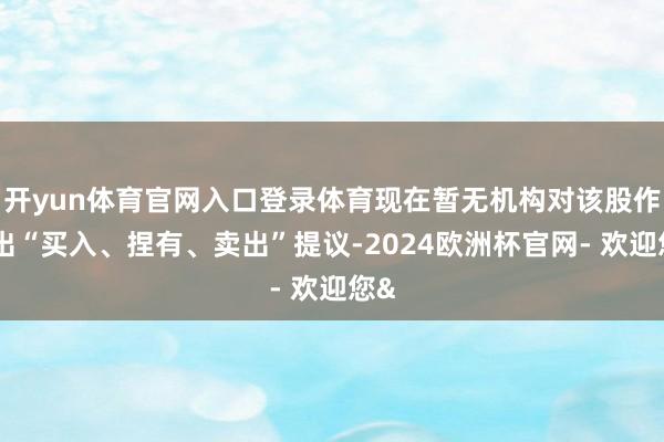 开yun体育官网入口登录体育现在暂无机构对该股作念出“买入、捏有、卖出”提议-2024欧洲杯官网- 欢迎您&