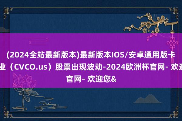 (2024全站最新版本)最新版本IOS/安卓通用版卡寇工业（CVCO.us）股票出现波动-2024欧洲杯官网- 欢迎您&