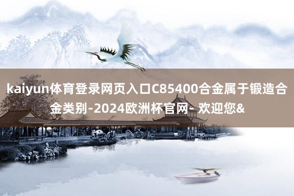 kaiyun体育登录网页入口C85400合金属于锻造合金类别-2024欧洲杯官网- 欢迎您&