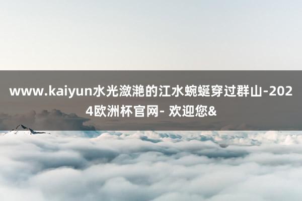 www.kaiyun水光潋滟的江水蜿蜒穿过群山-2024欧洲杯官网- 欢迎您&