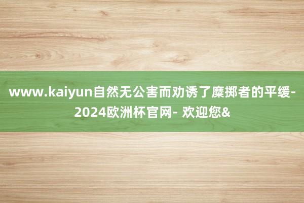 www.kaiyun自然无公害而劝诱了糜掷者的平缓-2024欧洲杯官网- 欢迎您&