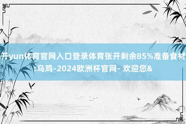 开yun体育官网入口登录体育张开剩余85%准备食材:乌鸡-2024欧洲杯官网- 欢迎您&