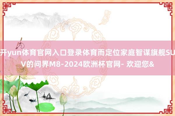 开yun体育官网入口登录体育而定位家庭智谋旗舰SUV的问界M8-2024欧洲杯官网- 欢迎您&