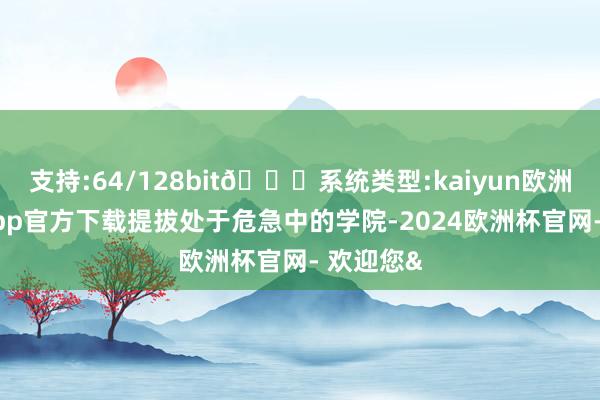 支持:64/128bit🍏系统类型:kaiyun欧洲杯appApp官方下载提拔处于危急中的学院-2024欧洲杯官网- 欢迎您&