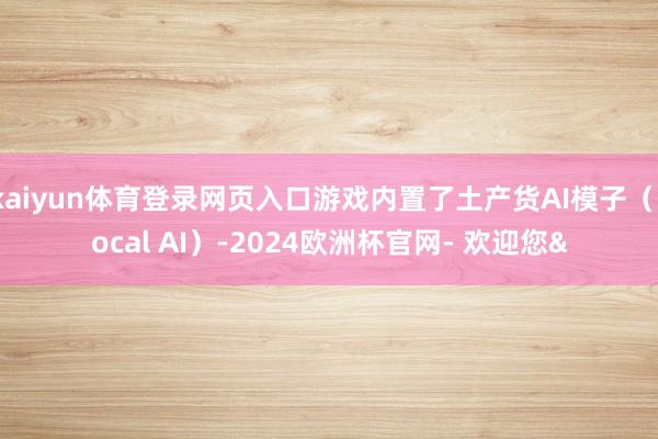 kaiyun体育登录网页入口游戏内置了土产货AI模子（Local AI）-2024欧洲杯官网- 欢迎您&