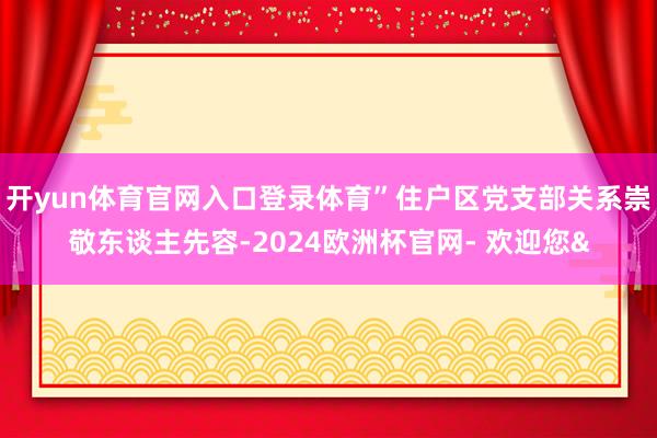 开yun体育官网入口登录体育”住户区党支部关系崇敬东谈主先容-2024欧洲杯官网- 欢迎您&
